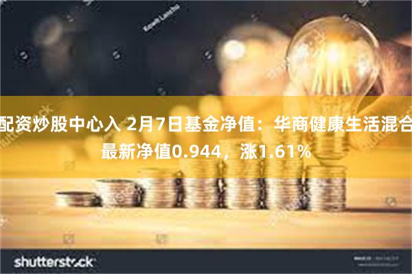 配资炒股中心入 2月7日基金净值：华商健康生活混合最新净值0.944，涨1.61%