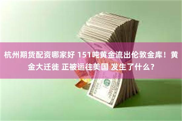 杭州期货配资哪家好 151吨黄金流出伦敦金库！黄金大迁徙 正被运往美国 发生了什么？