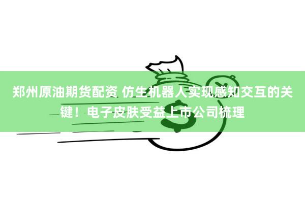 郑州原油期货配资 仿生机器人实现感知交互的关键！电子皮肤受益上市公司梳理