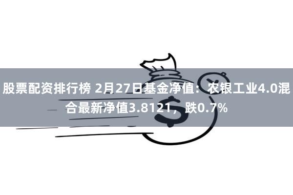 股票配资排行榜 2月27日基金净值：农银工业4.0混合最新净值3.8121，跌0.7%