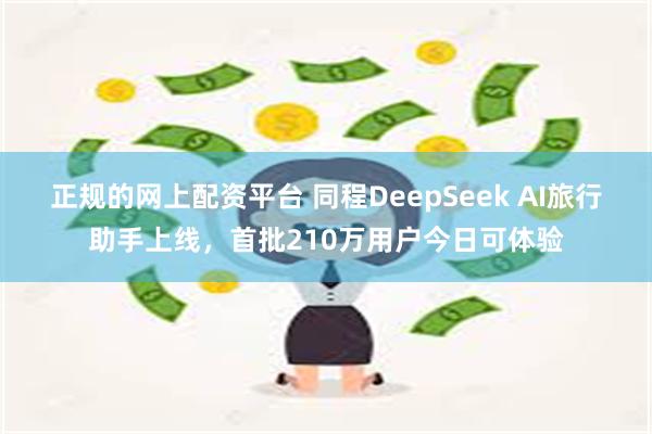 正规的网上配资平台 同程DeepSeek AI旅行助手上线，首批210万用户今日可体验