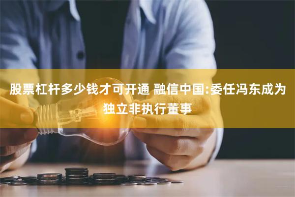 股票杠杆多少钱才可开通 融信中国:委任冯东成为独立非执行董事