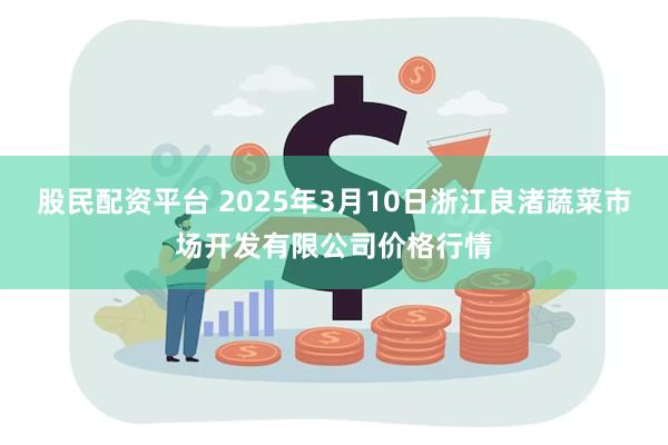 股民配资平台 2025年3月10日浙江良渚蔬菜市场开发有限公司价格行情