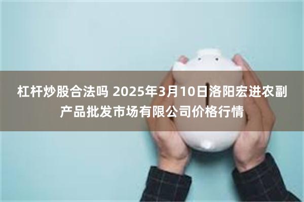 杠杆炒股合法吗 2025年3月10日洛阳宏进农副产品批发市场有限公司价格行情