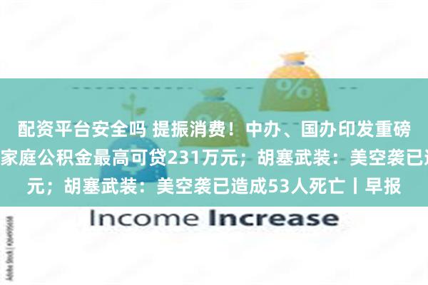 配资平台安全吗 提振消费！中办、国办印发重磅方案；深圳又领跑！家庭公积金最高可贷231万元；胡塞武装：美空袭已造成53人死亡丨早报