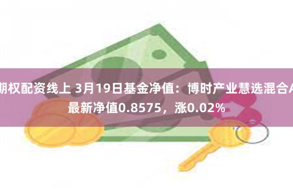 期权配资线上 3月19日基金净值：博时产业慧选混合A最新净值0.8575，涨0.02%